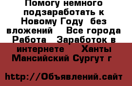 Помогу немного подзаработать к Новому Году, без вложений. - Все города Работа » Заработок в интернете   . Ханты-Мансийский,Сургут г.